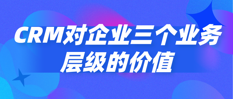 CRM對企業(yè)三個業(yè)務層級的價值