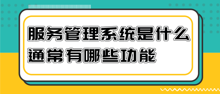 客戶服務(wù)管理系統(tǒng)是什么？通常有哪些功能？