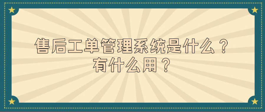 售后工單管理系統(tǒng)是什么 有什么用