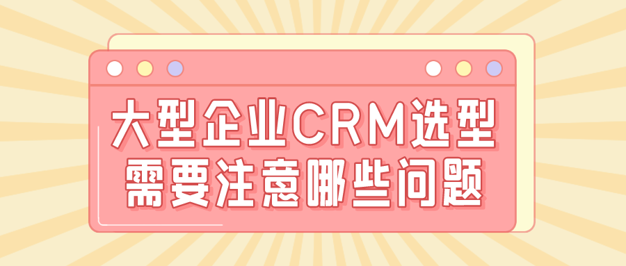 大型企業(yè)CRM選型需要注意哪些問題？