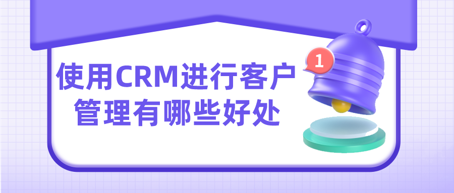 使用CRM進(jìn)行客戶管理有哪些好處？