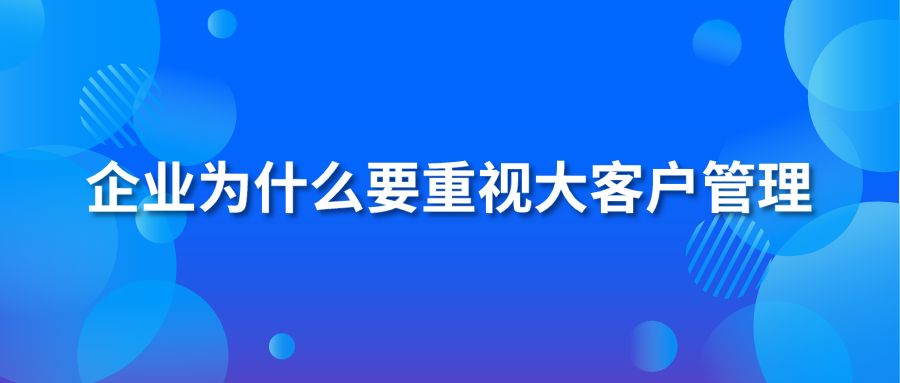 企業(yè)為什么要重視大客戶管理？