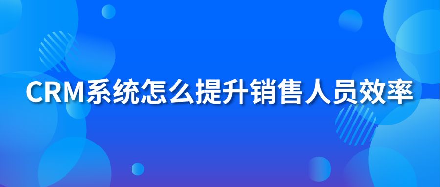 crm系統(tǒng)怎么提升銷售人員效率?