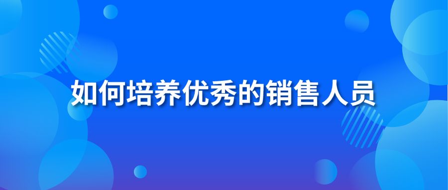 如何培養(yǎng)優(yōu)秀的銷(xiāo)售人員