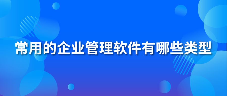 常用的企業(yè)管理軟件有哪些類型