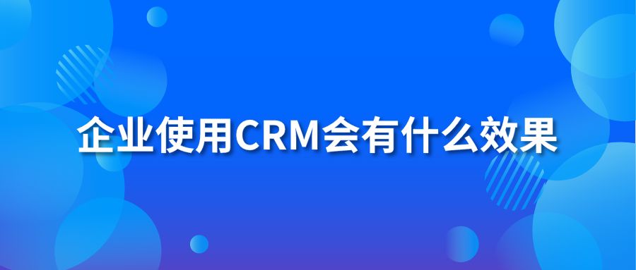 企業(yè)使用CRM會有什么效果