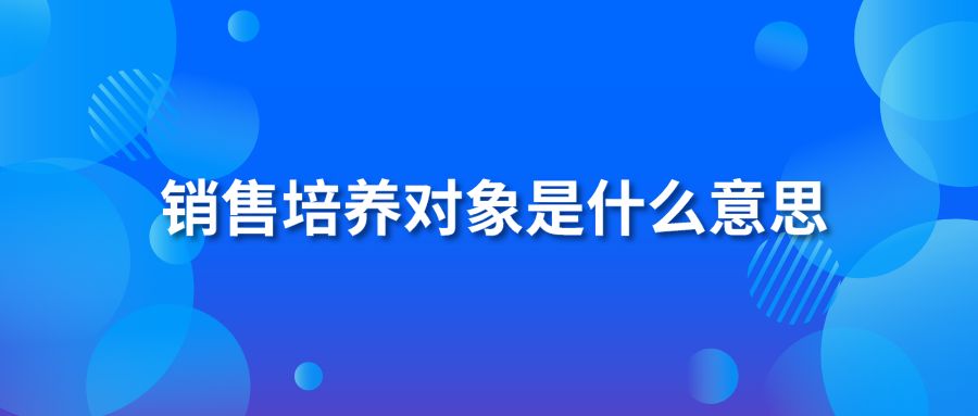 銷售培養(yǎng)對象是什么意思?