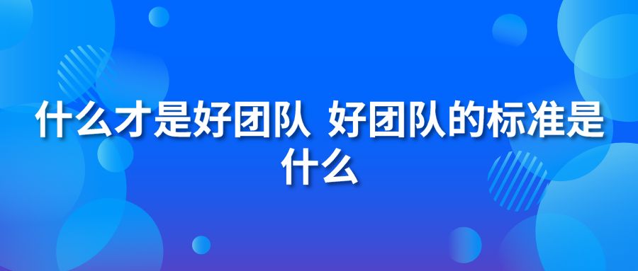 什么才是好團(tuán)隊(duì) 好團(tuán)隊(duì)的標(biāo)準(zhǔn)是什么