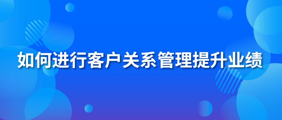 如何進行客戶關(guān)系管理提升業(yè)績