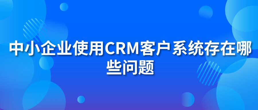 中小企業(yè)使用CRM客戶(hù)系統(tǒng)存在哪些問(wèn)題