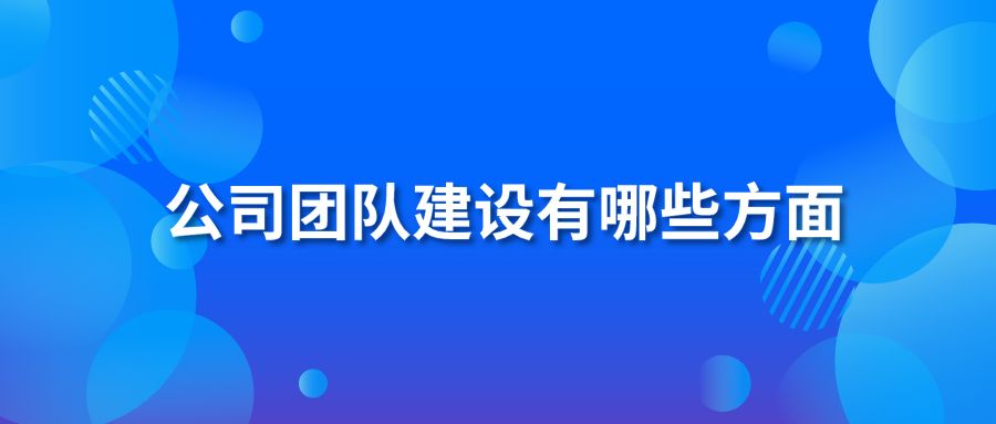 公司團(tuán)隊(duì)建設(shè)有哪些方面