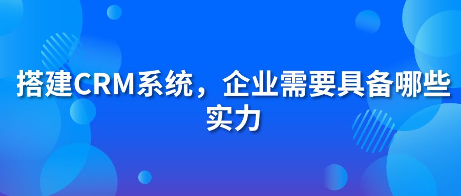 搭建CRM系統(tǒng)，企業(yè)需要具備哪些實(shí)力