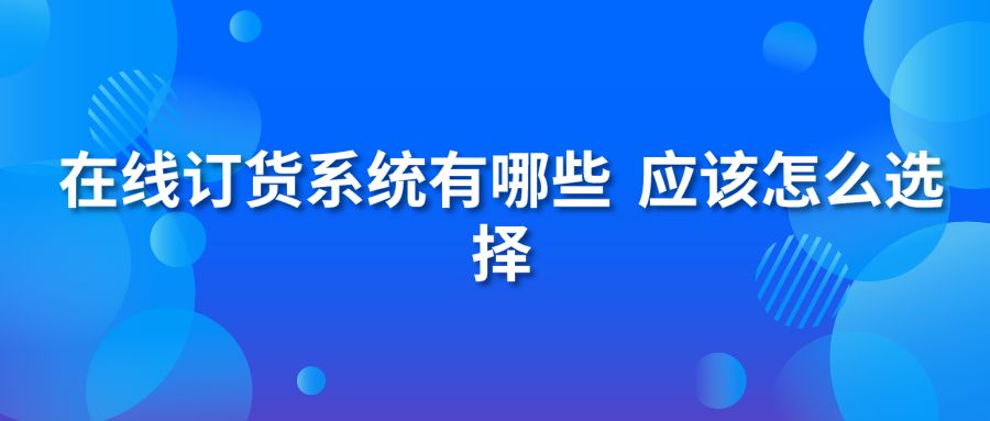 在線訂貨系統(tǒng)有哪些 應(yīng)該怎么選擇