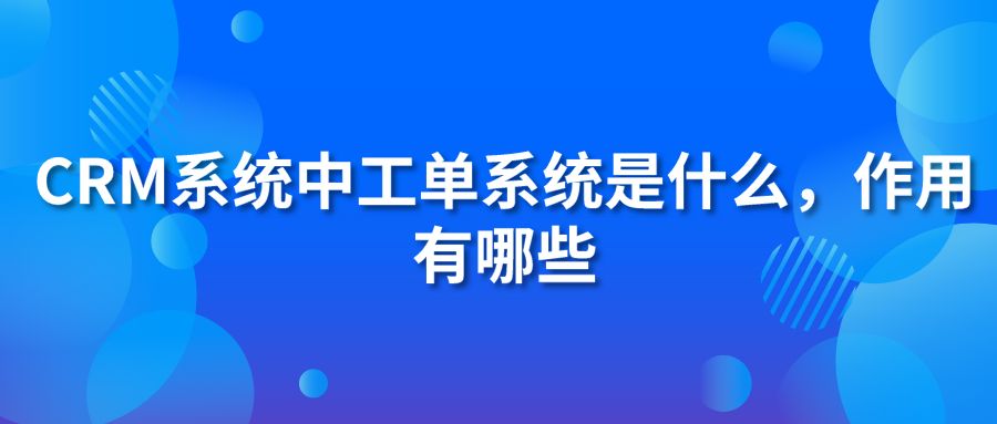 CRM系統(tǒng)中工單系統(tǒng)是什么，作用有哪些