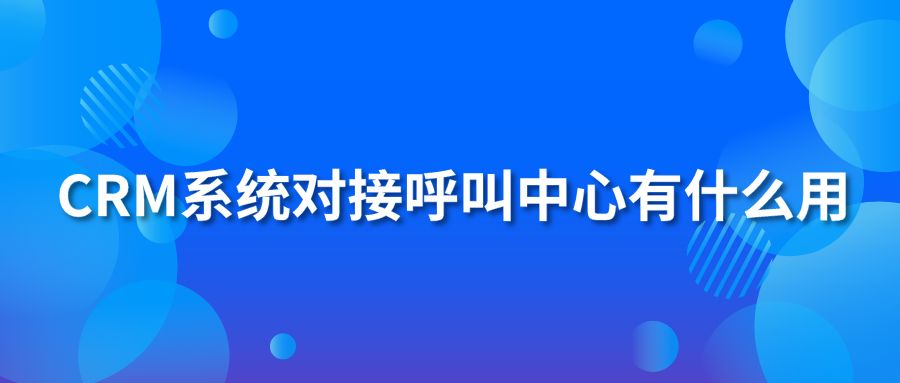 CRM系統(tǒng)對接呼叫中心有什么用