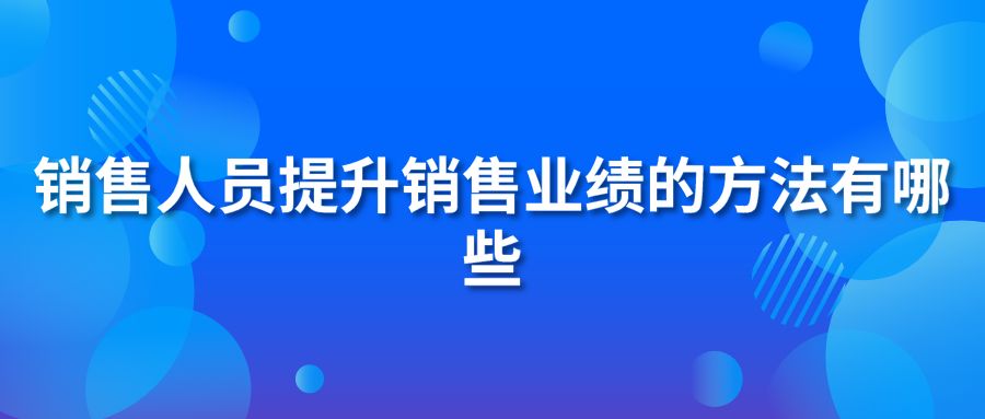 銷售人員提升銷售業(yè)績的方法有哪些