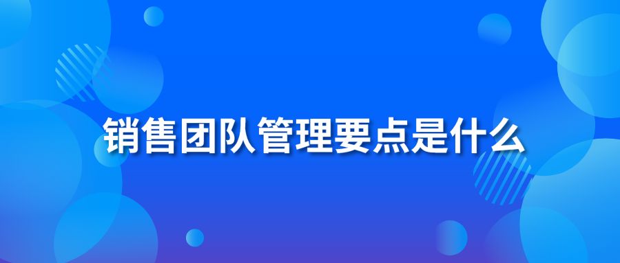 銷售團(tuán)隊(duì)管理要點(diǎn)是什么？