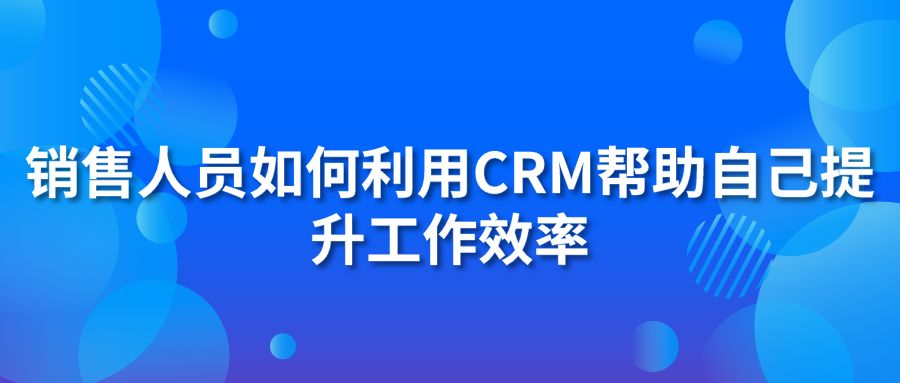 銷售人員如何利用CRM幫助自己提升工作效率