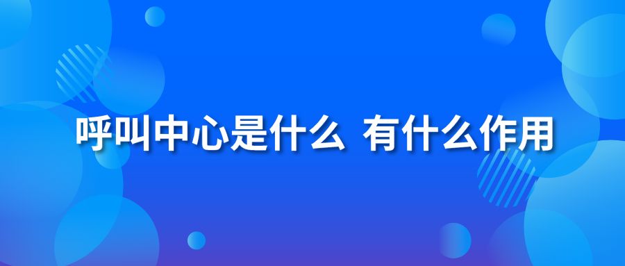 呼叫中心是什么？有什么作用？