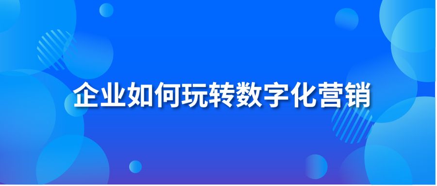 企業(yè)如何玩轉(zhuǎn)數(shù)字化營銷