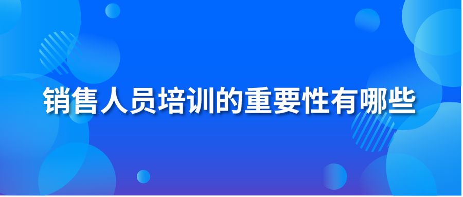 銷(xiāo)售人員培訓(xùn)的重要性有哪些？