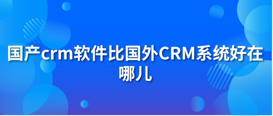 國產(chǎn)crm軟件比國外CRM系統(tǒng)好在哪兒