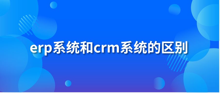 erp系統(tǒng)和crm系統(tǒng)的區(qū)別