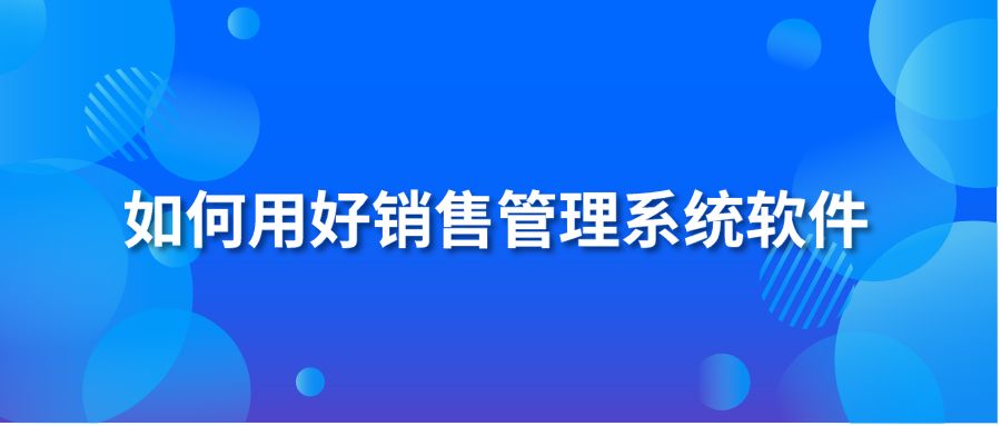 如何用好銷售管理系統(tǒng)軟件