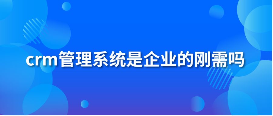 crm管理系統(tǒng)是企業(yè)的剛需嗎