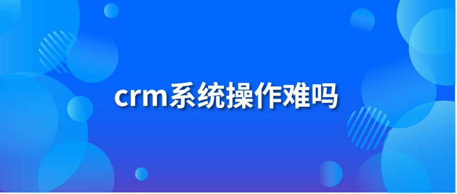 crm系統(tǒng)操作難嗎