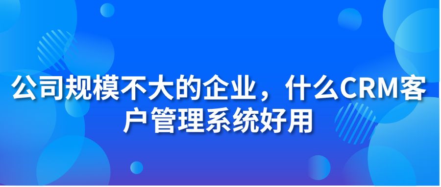 公司規(guī)模不大的企業(yè)，什么CRM客戶管理系統(tǒng)好用?