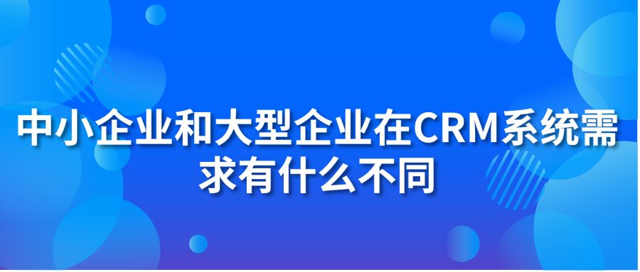 中小企業(yè)和大型企業(yè)在CRM系統(tǒng)需求有什么不同