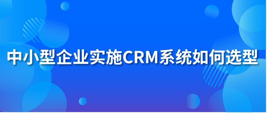 中小型企業(yè)實施CRM系統(tǒng)如何選型