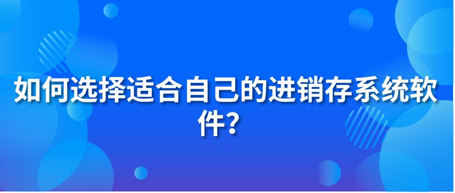 如何選擇適合自己的進(jìn)銷存系統(tǒng)軟件？