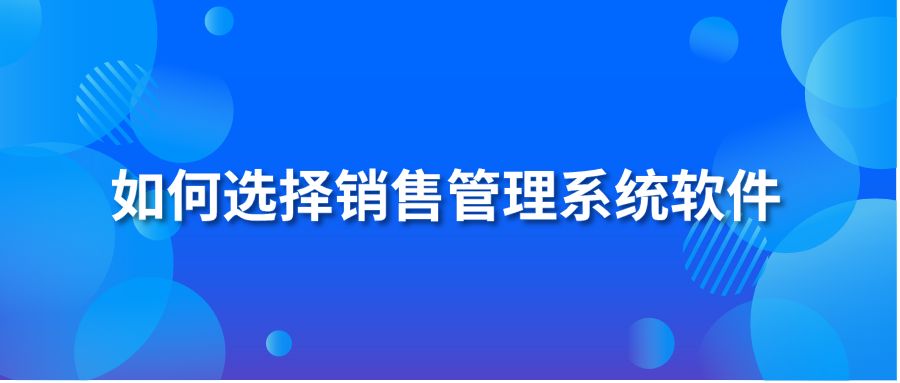 如何選擇銷售管理系統(tǒng)軟件