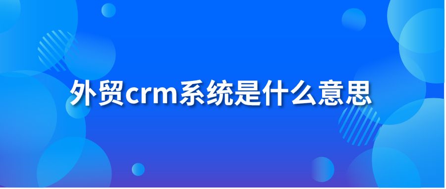 外貿(mào)crm系統(tǒng)是什么意思?