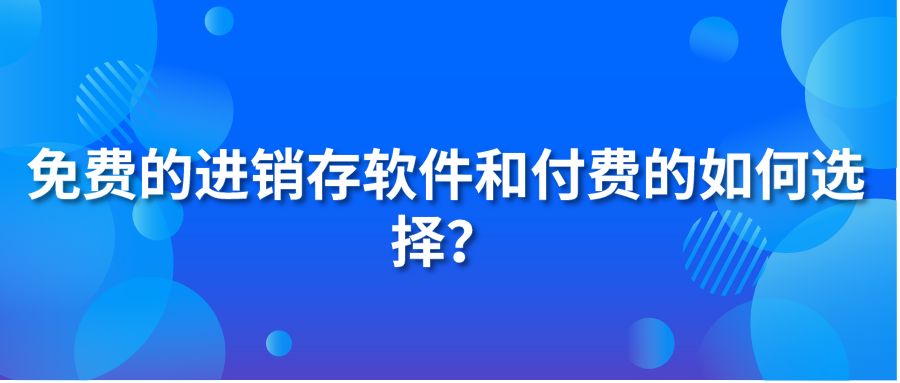 免費的進銷存軟件和付費的如何選擇?