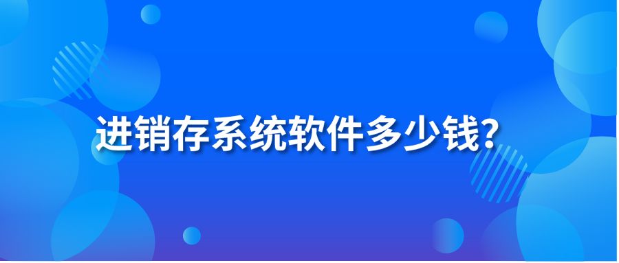 進(jìn)銷存系統(tǒng)軟件多少錢？