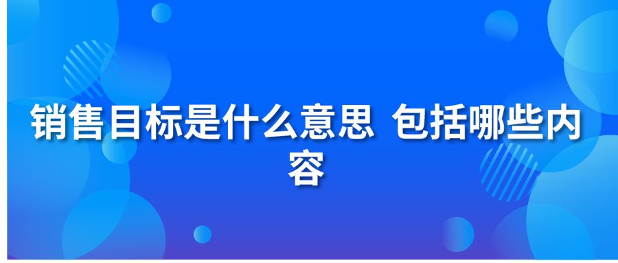 銷售目標(biāo)是什么意思 包括哪些內(nèi)容