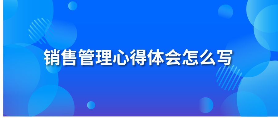 銷售管理心得體會(huì)怎么寫?