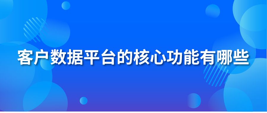 客戶數(shù)據(jù)平臺的核心功能有哪些